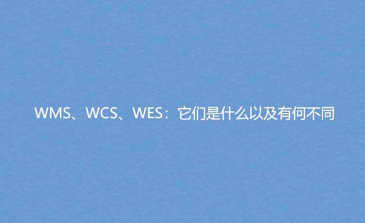 WMS、WCS、WES:它們是什么以及有何不同